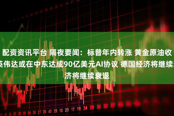 配资资讯平台 隔夜要闻：标普年内转涨 黄金原油收高 英伟达或在中东达成90亿美元AI协议 德国经济将继续衰退