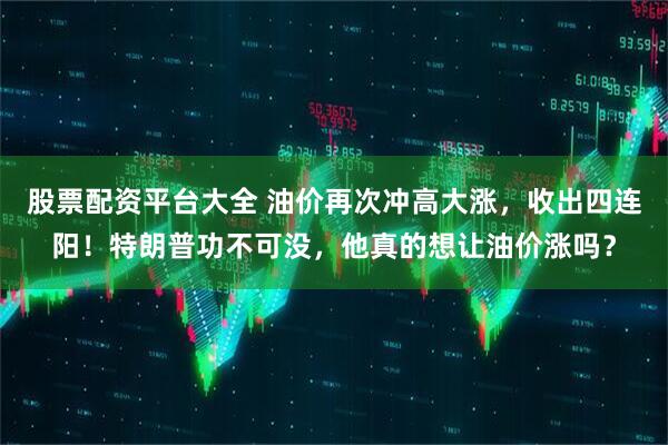 股票配资平台大全 油价再次冲高大涨，收出四连阳！特朗普功不可没，他真的想让油价涨吗？