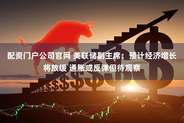 配资门户公司官网 美联储副主席：预计经济增长将放缓 通胀或反弹但待观察