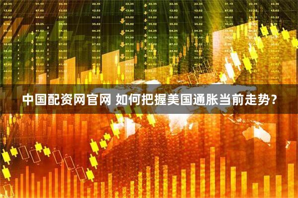 中国配资网官网 如何把握美国通胀当前走势？