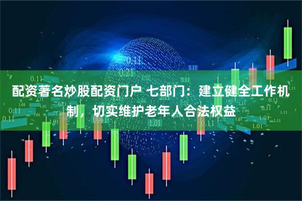 配资著名炒股配资门户 七部门：建立健全工作机制，切实维护老年人合法权益