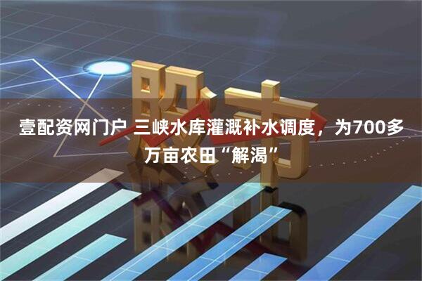 壹配资网门户 三峡水库灌溉补水调度，为700多万亩农田“解渴”