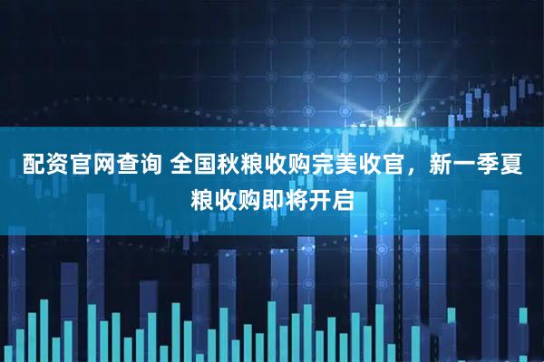 配资官网查询 全国秋粮收购完美收官，新一季夏粮收购即将开启