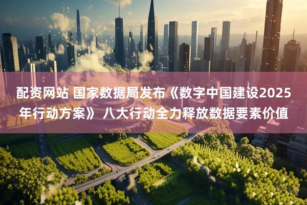 配资网站 国家数据局发布《数字中国建设2025年行动方案》 八大行动全力释放数据要素价值