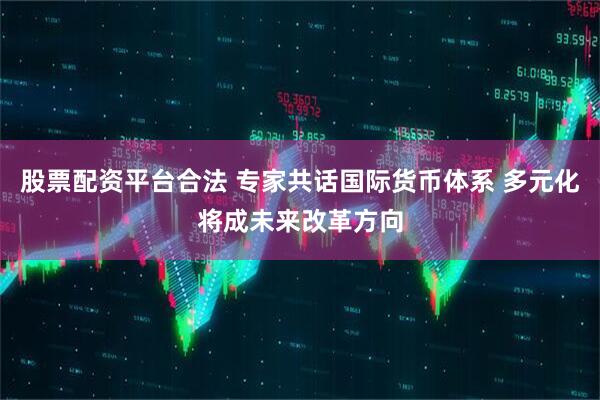 股票配资平台合法 专家共话国际货币体系 多元化将成未来改革方向