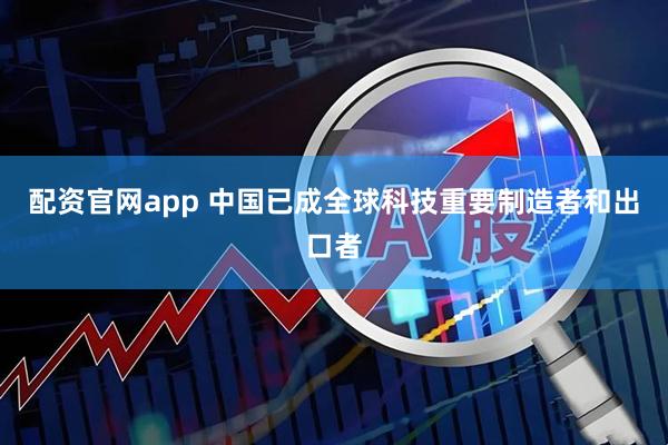 配资官网app 中国已成全球科技重要制造者和出口者