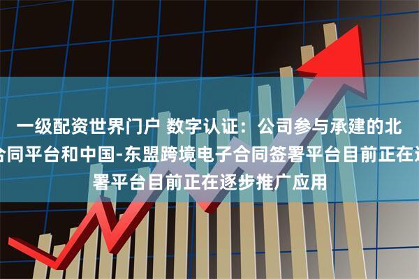 一级配资世界门户 数字认证：公司参与承建的北京跨境电子合同平台和中国-东盟跨境电子合同签署平台目前正在逐步推广应用