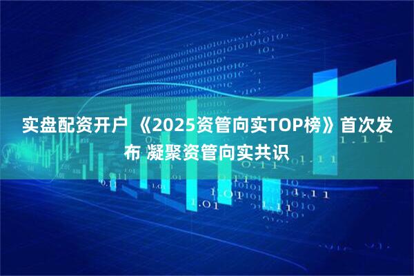 实盘配资开户 《2025资管向实TOP榜》首次发布 凝聚资管向实共识