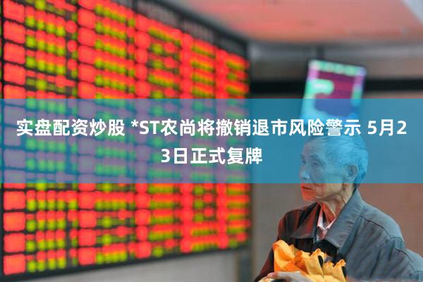 实盘配资炒股 *ST农尚将撤销退市风险警示 5月23日正式复牌