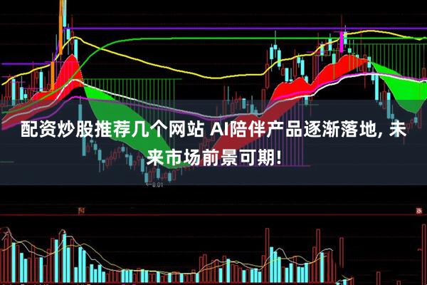 配资炒股推荐几个网站 AI陪伴产品逐渐落地, 未来市场前景可期!