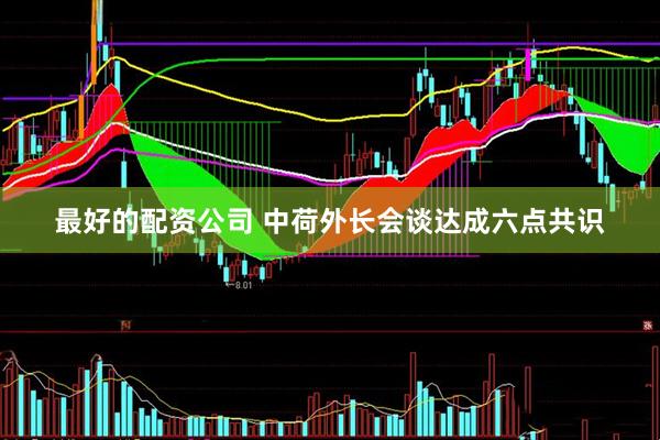最好的配资公司 中荷外长会谈达成六点共识