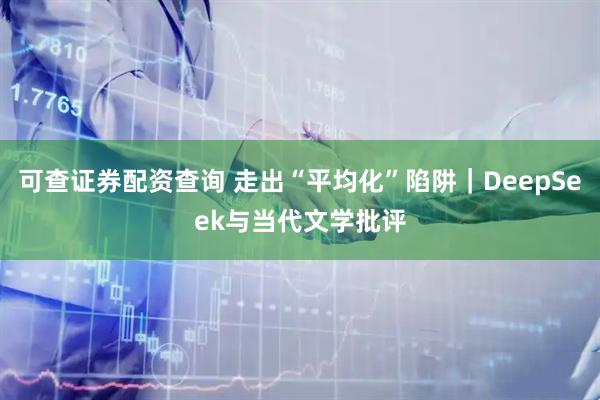 可查证券配资查询 走出“平均化”陷阱｜DeepSeek与当代文学批评