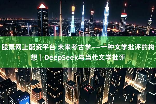 股票网上配资平台 未来考古学——一种文学批评的构想｜DeepSeek与当代文学批评