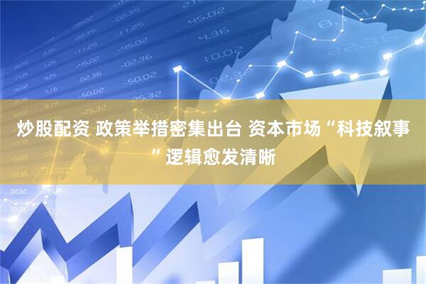 炒股配资 政策举措密集出台 资本市场“科技叙事”逻辑愈发清晰