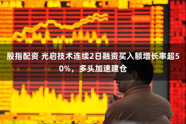 股指配资 光启技术连续2日融资买入额增长率超50%，多头加速建仓