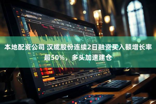 本地配资公司 汉缆股份连续2日融资买入额增长率超50%，多头加速建仓