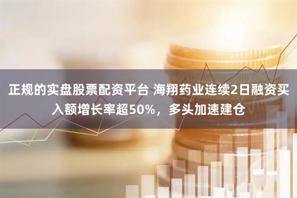 正规的实盘股票配资平台 海翔药业连续2日融资买入额增长率超50%，多头加速建仓