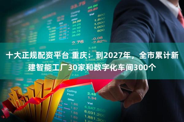 十大正规配资平台 重庆：到2027年，全市累计新建智能工厂30家和数字化车间300个