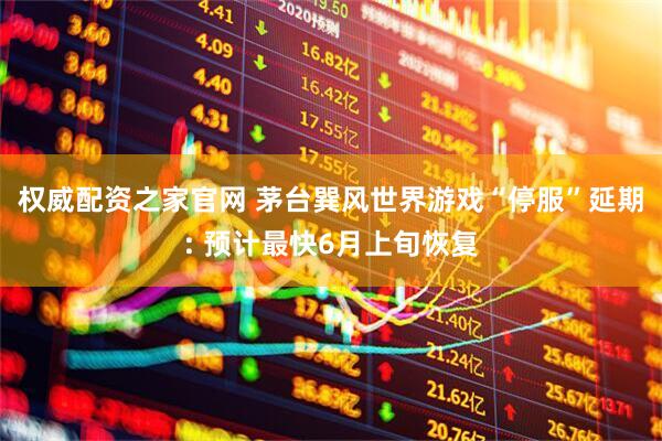 权威配资之家官网 茅台巽风世界游戏“停服”延期: 预计最快6月上旬恢复