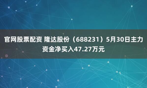 官网股票配资 隆达股份（688231）5月30日主力资金净买入47.27万元