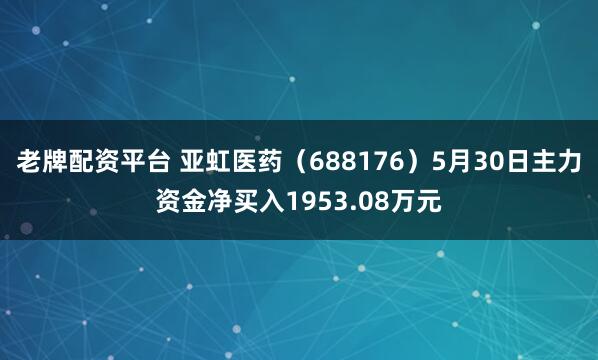 老牌配资平台 亚虹医药（688176）5月30日主力资金净买入1953.08万元