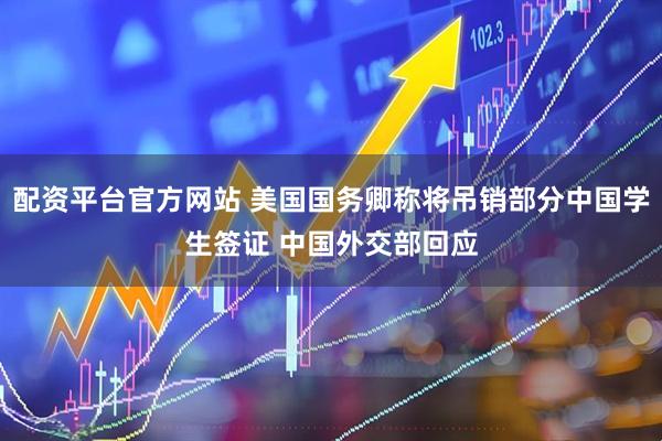 配资平台官方网站 美国国务卿称将吊销部分中国学生签证 中国外交部回应