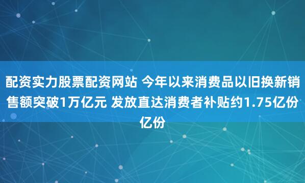 配资实力股票配资网站 今年以来消费品以旧换新销售额突破1万亿元 发放直达消费者补贴约1.75亿份