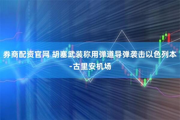 券商配资官网 胡塞武装称用弹道导弹袭击以色列本-古里安机场
