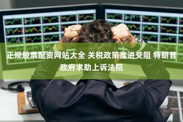 正规股票配资网站大全 关税政策推进受阻 特朗普政府求助上诉法院