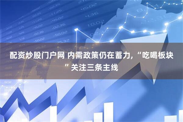 配资炒股门户网 内需政策仍在蓄力, “吃喝板块”关注三条主线