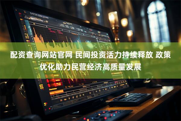 配资查询网站官网 民间投资活力持续释放 政策优化助力民营经济高质量发展