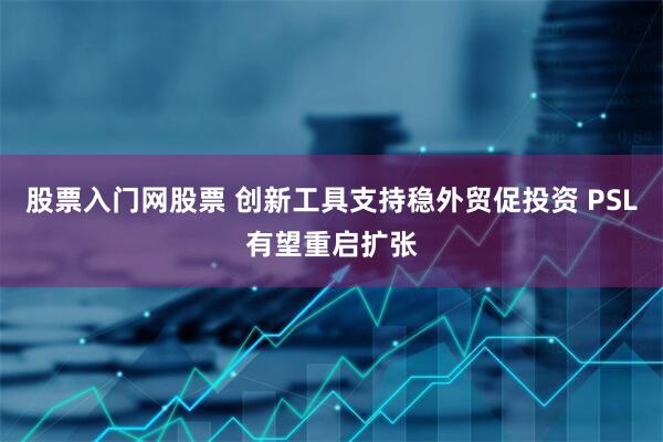 股票入门网股票 创新工具支持稳外贸促投资 PSL有望重启扩张