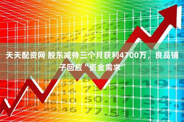 天天配资网 股东减持三个月获利4700万，良品铺子回应“资金需求”