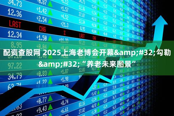 配资查股网 2025上海老博会开幕&#32;勾勒&#32;“养老未来图景”