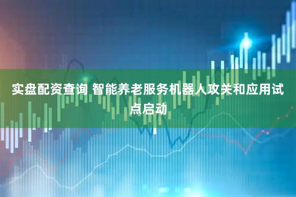 实盘配资查询 智能养老服务机器人攻关和应用试点启动