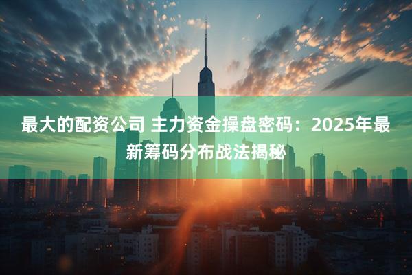 最大的配资公司 主力资金操盘密码：2025年最新筹码分布战法揭秘
