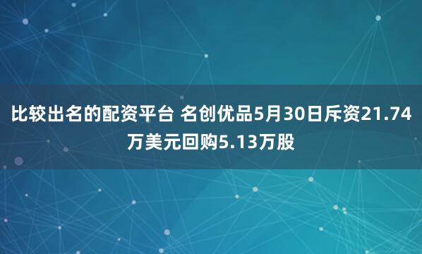 比较出名的配资平台 名创优品5月30日斥资21.74万美元回购5.13万股