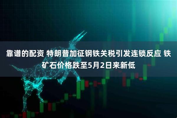 靠谱的配资 特朗普加征钢铁关税引发连锁反应 铁矿石价格跌至5月2日来新低