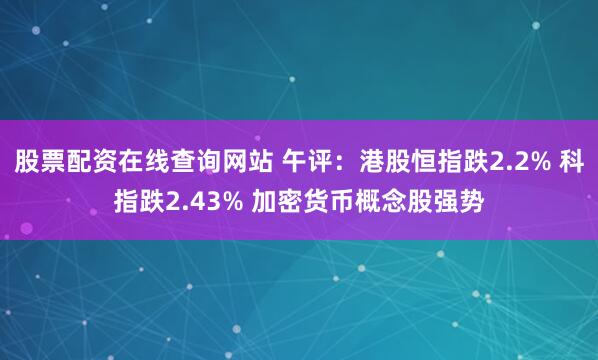 股票配资在线查询网站 午评:港股恒指跌2.2% 科指跌2.43% 加密货币概念股强势