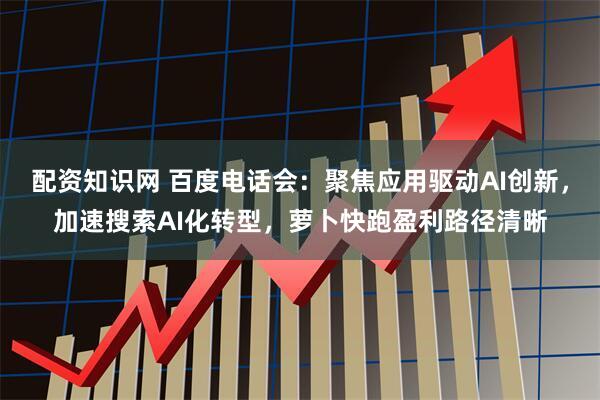 配资知识网 百度电话会：聚焦应用驱动AI创新，加速搜索AI化转型，萝卜快跑盈利路径清晰