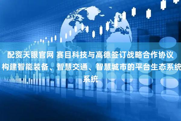 配资天眼官网 赛目科技与高德签订战略合作协议 构建智能装备、智慧交通、智慧城市的平台生态系统