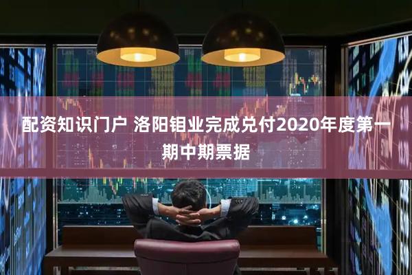 配资知识门户 洛阳钼业完成兑付2020年度第一期中期票据