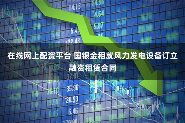 在线网上配资平台 国银金租就风力发电设备订立融资租赁合同