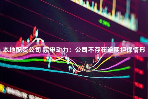本地配资公司 宗申动力：公司不存在逾期担保情形