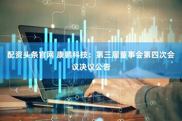 配资头条官网 康鹏科技：第三届董事会第四次会议决议公告