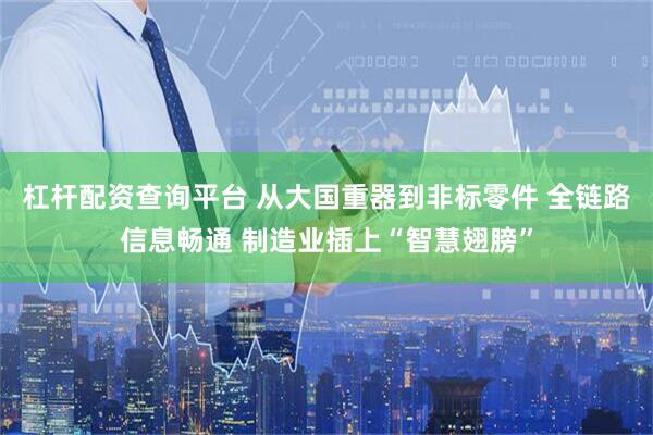 杠杆配资查询平台 从大国重器到非标零件 全链路信息畅通 制造业插上“智慧翅膀”