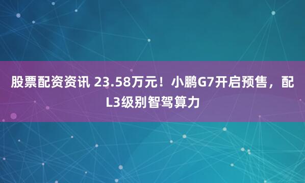 股票配资资讯 23.58万元！小鹏G7开启预售，配L3级别智驾算力