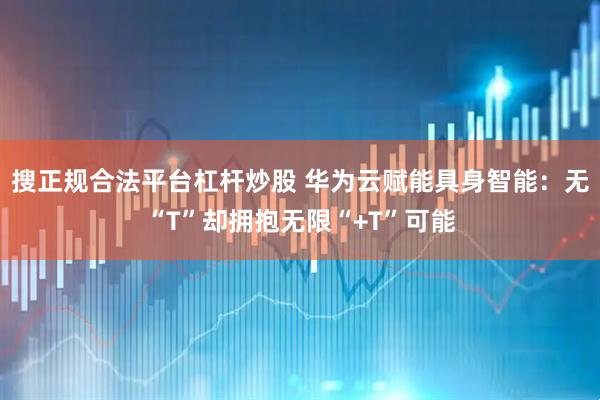 搜正规合法平台杠杆炒股 华为云赋能具身智能：无“T”却拥抱无限“+T”可能