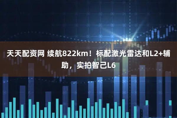 天天配资网 续航822km！标配激光雷达和L2+辅助，实拍智己L6