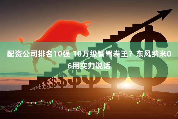 配资公司排名10强 10万级智驾卷王？东风纳米06用实力说话